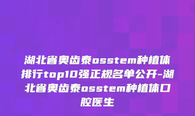 湖北省奥齿泰osstem种植体排行top10强正规名单公开-湖北省奥齿泰osstem种植体口腔医生