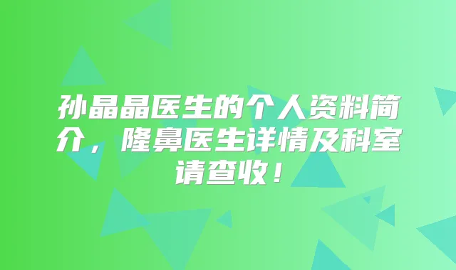 孙晶晶医生的个人资料简介，隆鼻医生详情及科室请查收！