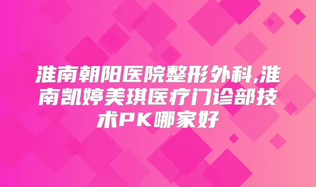 淮南朝阳医院整形外科,淮南凯婷美琪医疗门诊部技术PK哪家好