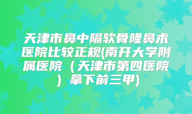 天津市鼻中隔软骨隆鼻术医院比较正规(南开大学附属医院（天津市第四医院）拿下前三甲)