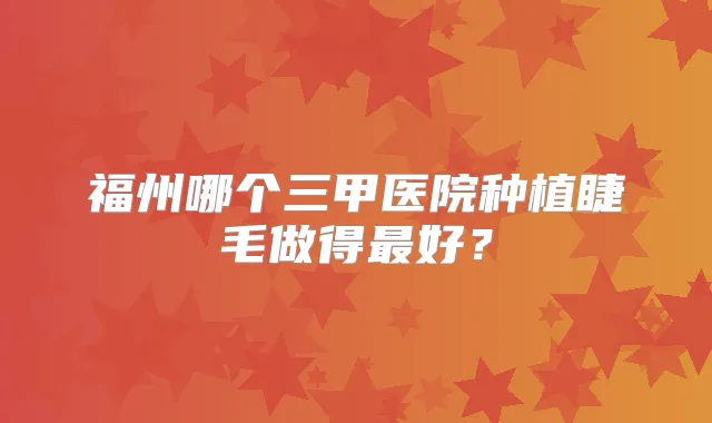 福州哪个三甲医院种植睫毛做得好？