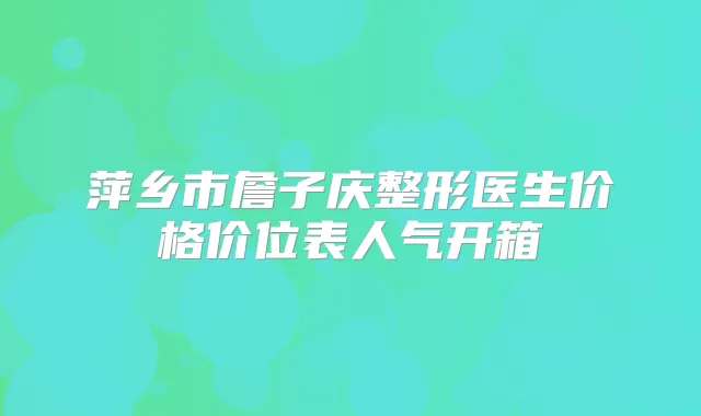 萍乡市詹子庆整形医生价格价位表人气开箱
