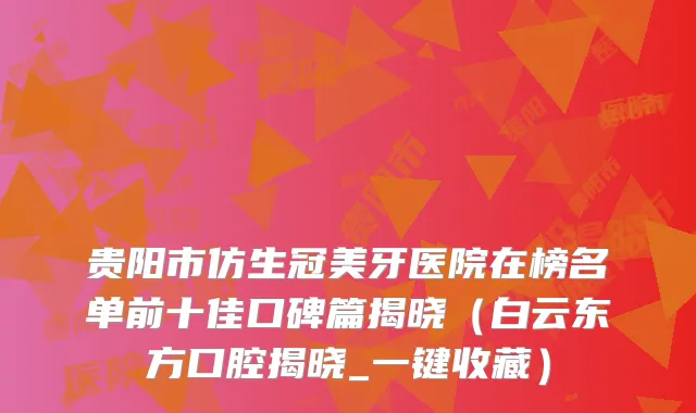 贵阳市仿生冠美牙医院在榜名单前十佳口碑篇揭晓（白云东方口腔揭晓_一键收藏）