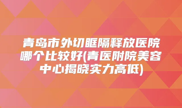 青岛市外切眶隔释放医院哪个比较好(青医附院美容中心揭晓实力高低)