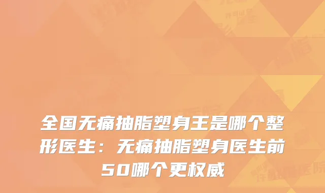 全国抽脂塑身王是哪个整形医生：抽脂塑身医生前50哪个更