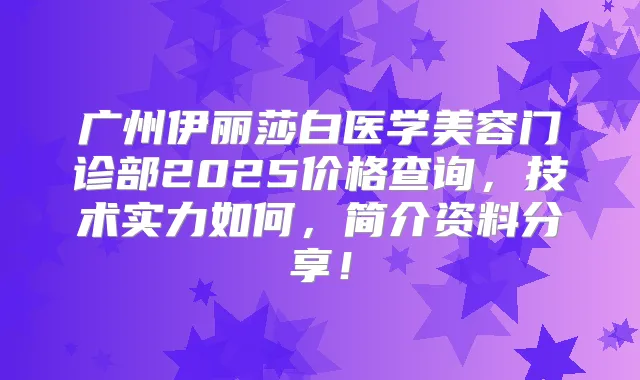 广州伊丽莎白医学美容门诊部2025价格查询，技术实力如何，简介资料分享！