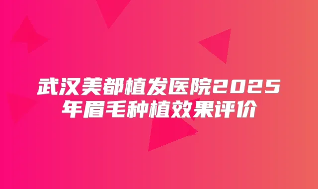 武汉美都植发医院2025年眉毛种植效果评价
