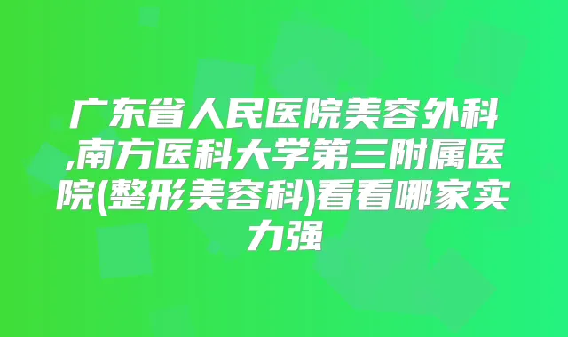 广东省人民医院美容外科,南方医科大学第三附属医院(整形美容科)看看哪家实力强
