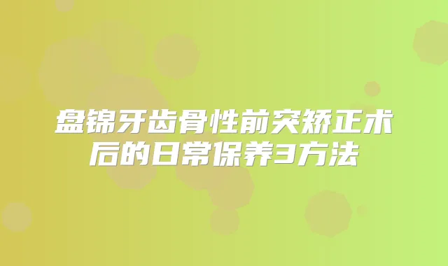 盘锦牙齿骨性前突矫正术后的日常保养3方法