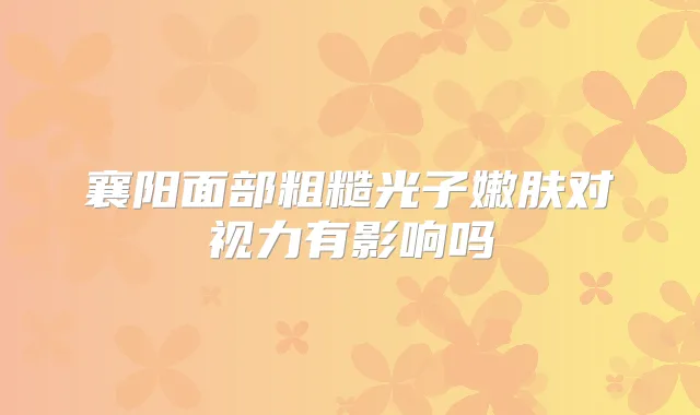 襄阳面部粗糙光子嫩肤对视力有影响吗