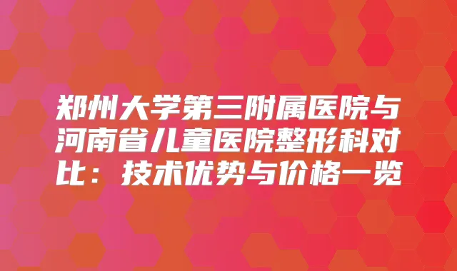 郑州大学第三附属医院与河南省儿童医院整形科对比：技术优势与价格一览
