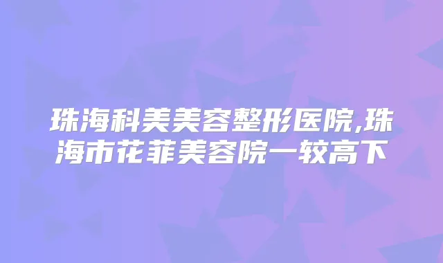 珠海科美美容整形医院,珠海市花菲美容院一较高下