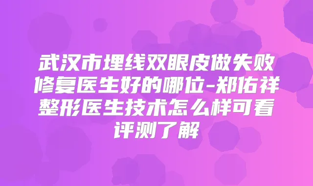 武汉市埋线双眼皮做失败修复医生好的哪位-郑佑祥整形医生技术怎么样可看评测了解