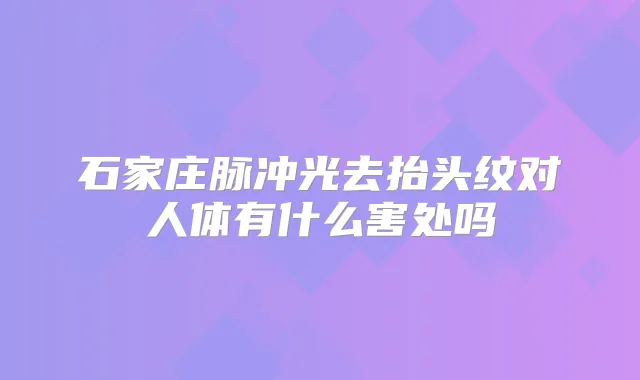 石家庄脉冲光去抬头纹对人体有什么害处吗