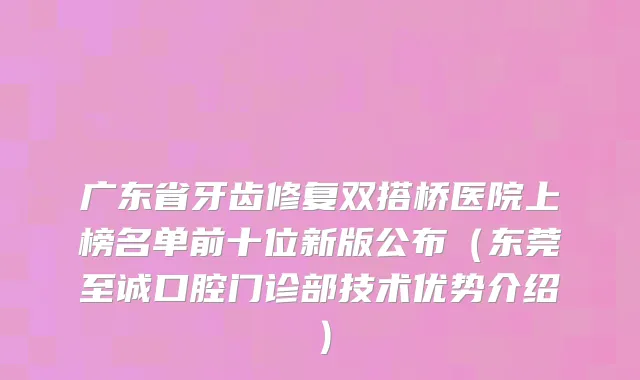 广东省牙齿修复双搭桥医院上榜名单前十位新版公布（东莞至诚口腔门诊部技术优势介绍）
