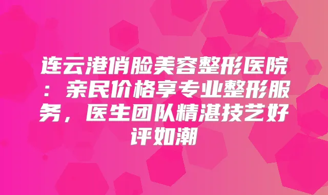 连云港俏脸美容整形医院：亲民价格享专业整形服务，医生团队精湛技艺好评如潮