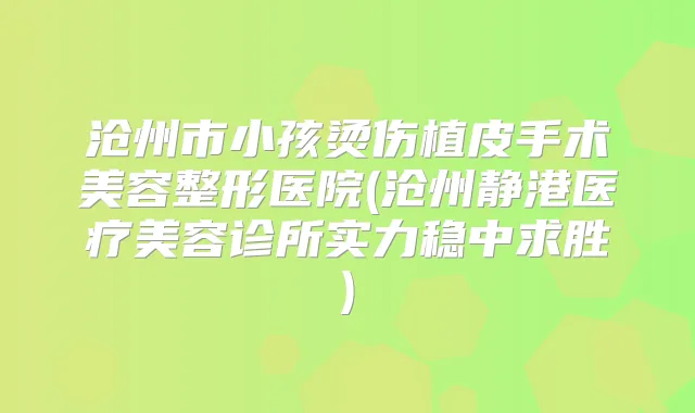 沧州市小孩烫伤植皮手术美容整形医院(沧州静港医疗美容诊所实力稳中求胜)