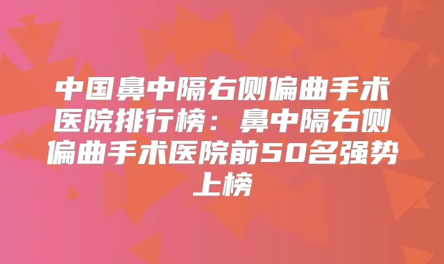 title="中国鼻中隔右侧偏曲手术医院排行榜：鼻中隔右侧偏曲手术医院前50名强势上榜"