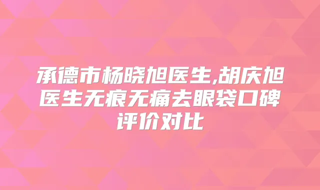 承德市杨晓旭医生,胡庆旭医生无痕去眼袋口碑评价对比