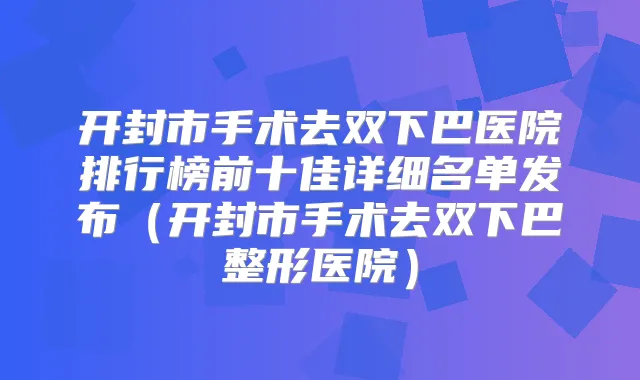开封市手术去双下巴医院排行榜前十佳详细名单发布（开封市手术去双下巴整形医院）