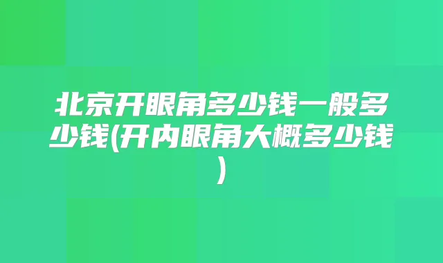 北京开眼角多少钱一般多少钱(开内眼角大概多少钱)