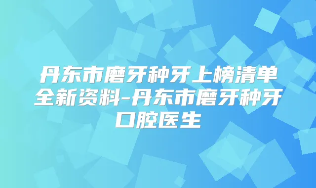 丹东市磨牙种牙上榜清单全新资料-丹东市磨牙种牙口腔医生