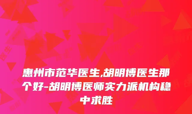 惠州市范华医生,胡明博医生那个好-胡明博医师实力派机构稳中求胜