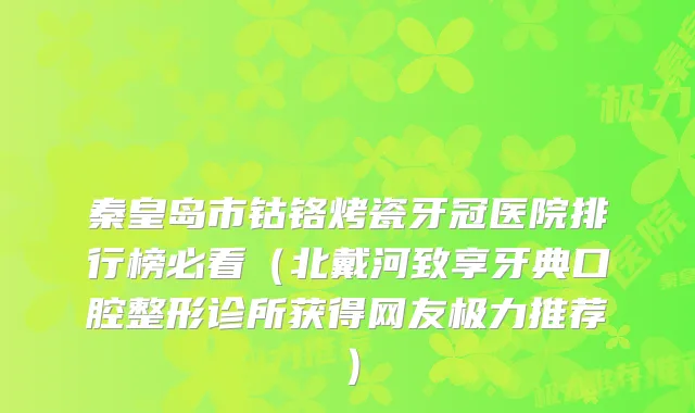 秦皇岛市钴铬烤瓷牙冠医院排行榜必看（北戴河致享牙典口腔整形诊所获得网友极力推荐）