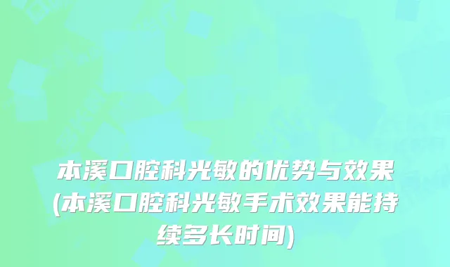 本溪口腔科光敏的优势与效果(本溪口腔科光敏手术效果能持续多长时间)