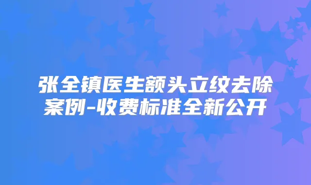 张全镇医生额头立纹去除案例-收费标准全新公开
