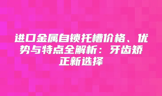 进口金属自锁托槽价格、优势与特点全解析：牙齿矫正新选择