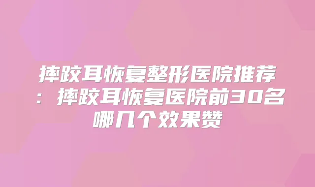 摔跤耳恢复整形医院推荐：摔跤耳恢复医院前30名哪几个效果赞
