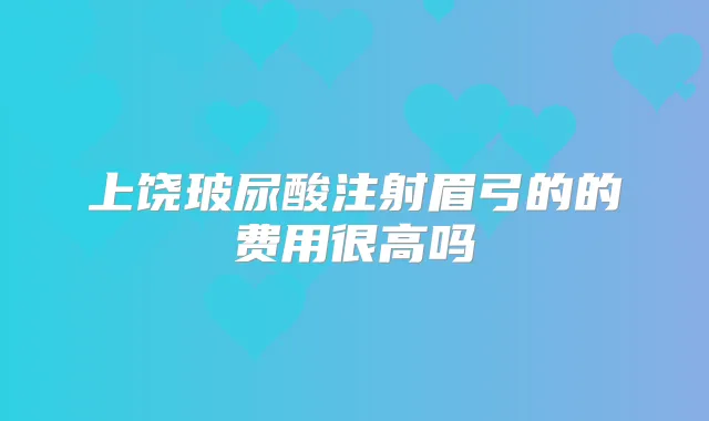 上饶玻尿酸注射眉弓的的费用很高吗
