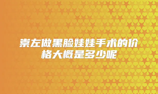 崇左做黑脸娃娃手术的价格大概是多少呢