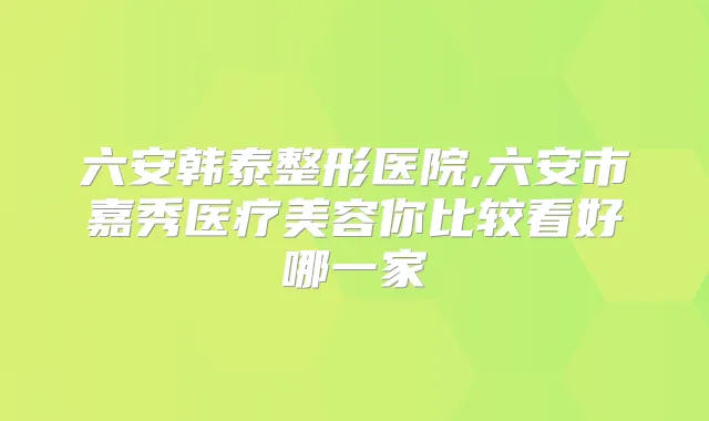 六安韩泰整形医院,六安市嘉秀医疗美容你比较看好哪一家