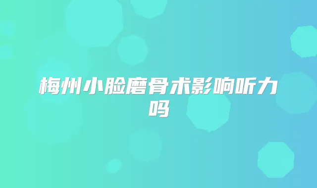 梅州小脸磨骨术影响听力吗