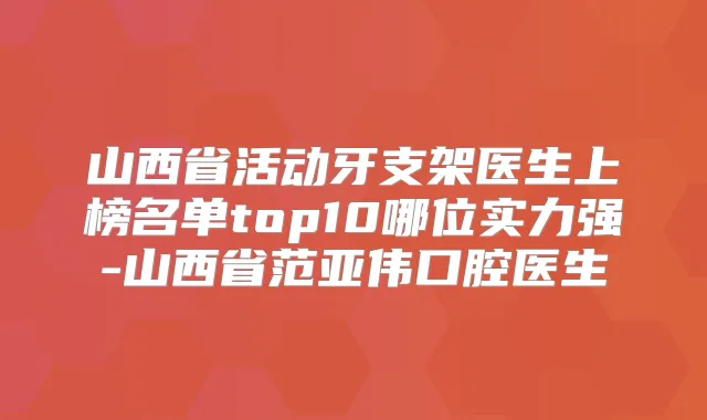 山西省活动牙支架医生上榜名单top10哪位实力强-山西省范亚伟口腔医生