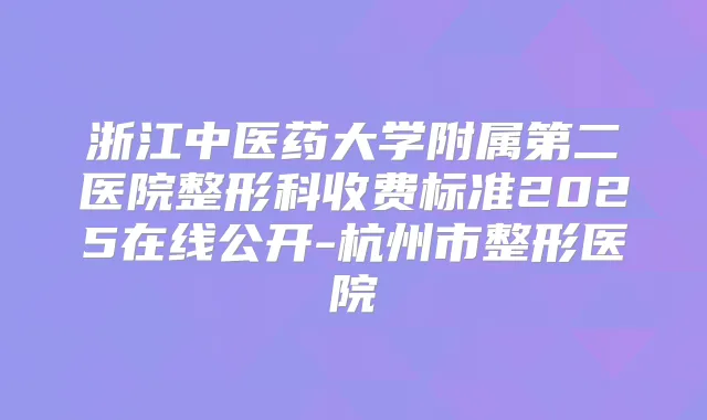 浙江中医药大学附属第二医院整形科收费标准2025在线公开-杭州市整形医院