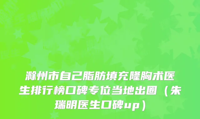 滁州市自己脂肪填充隆胸术医生排行榜口碑专位当地出圈（朱瑞明医生口碑up）
