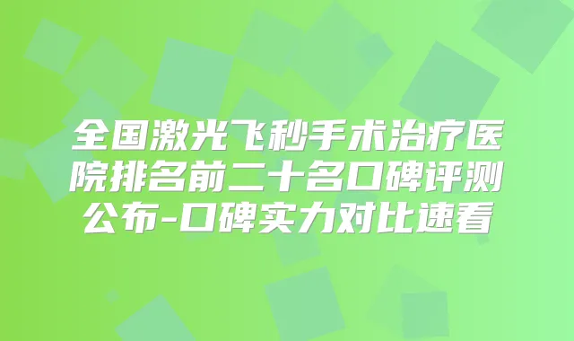 全国激光飞秒手术医院排名前二十名口碑评测公布-口碑实力对比速看