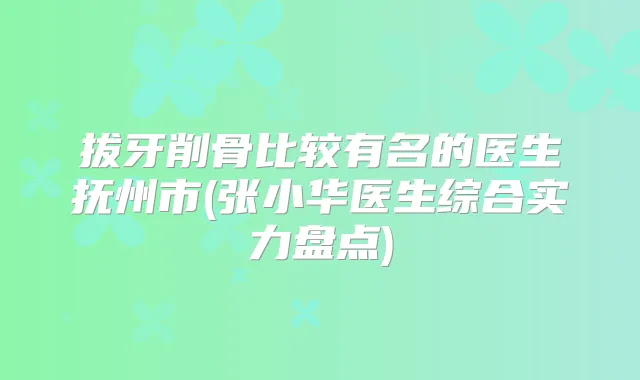 拔牙削骨比较有名的医生抚州市(张小华医生综合实力盘点)