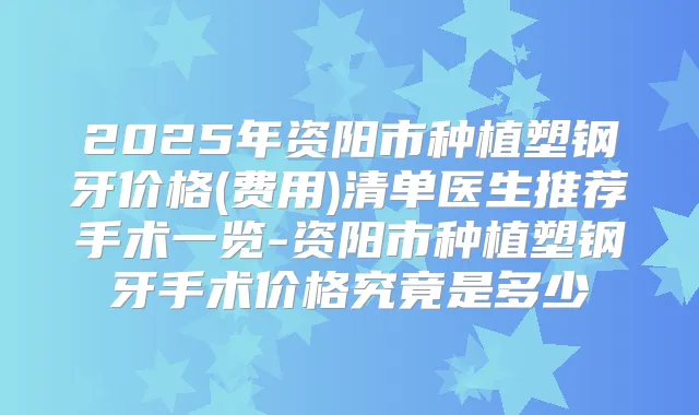 2025年资阳市种植塑钢牙价格(费用)清单医生推荐手术一览-资阳市种植塑钢牙手术价格究竟是多少