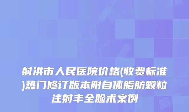射洪市人民医院价格(收费标准)热门修订版本附自体脂肪颗粒注射丰全脸术案例
