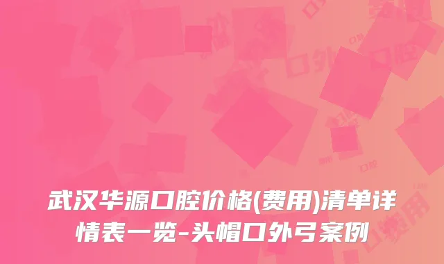 武汉华源口腔价格(费用)清单详情表一览-头帽口外弓案例