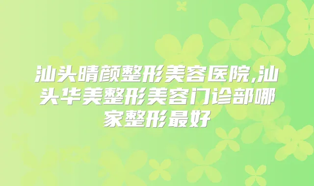 汕头晴颜整形美容医院,汕头华美整形美容门诊部哪家整形好