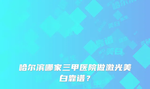 哈尔滨哪家三甲医院做激光美白靠谱？