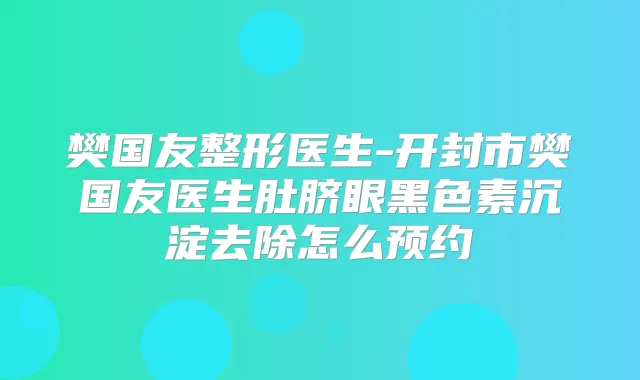 樊国友整形医生-开封市樊国友医生肚脐眼黑色素沉淀去除怎么预约