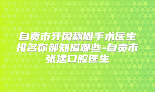 自贡市牙周翻瓣手术医生排名你都知道哪些-自贡市张建口腔医生