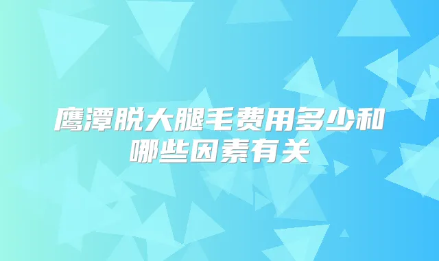 鹰潭脱大腿毛费用多少和哪些因素有关