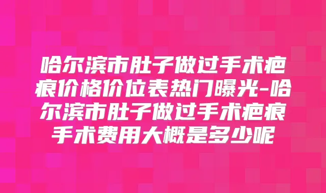 哈尔滨市肚子做过手术疤痕价格价位表热门曝光-哈尔滨市肚子做过手术疤痕手术费用大概是多少呢